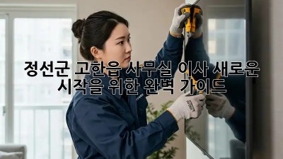 정선군 고한읍 사무실 이사, 새로운 시작을 위한 완벽 가이드!