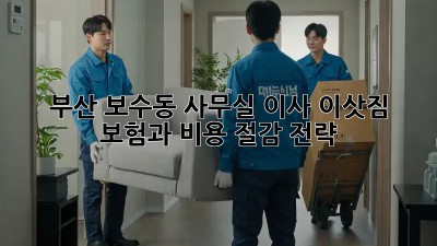 부산 보수동 사무실 이사? 이삿짐 보험과 비용 절감 전략!
