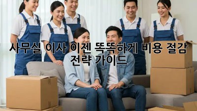 사무실 이사, 이젠 똑똑하게! 비용 절감 전략 가이드